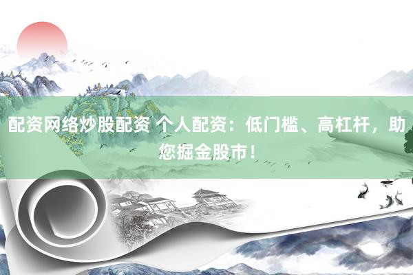 配资网络炒股配资 个人配资：低门槛、高杠杆，助您掘金股市！
