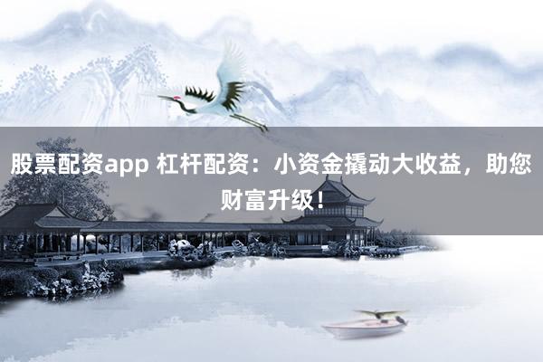 股票配资app 杠杆配资：小资金撬动大收益，助您财富升级！