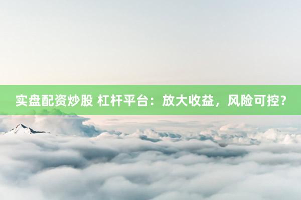 实盘配资炒股 杠杆平台：放大收益，风险可控？