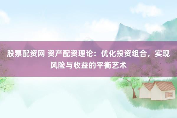 股票配资网 资产配资理论：优化投资组合，实现风险与收益的平衡艺术