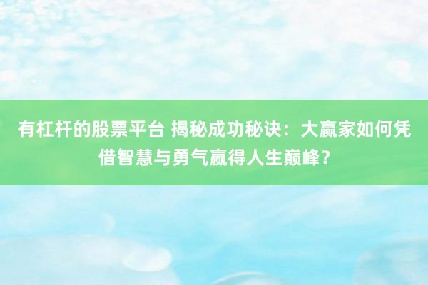 有杠杆的股票平台 揭秘成功秘诀：大赢家如何凭借智慧与勇气赢得人生巅峰？
