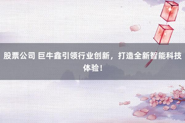 股票公司 巨牛鑫引领行业创新，打造全新智能科技体验！