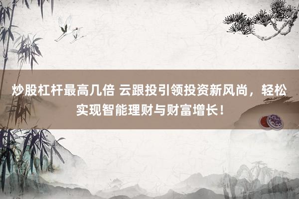 炒股杠杆最高几倍 云跟投引领投资新风尚，轻松实现智能理财与财富增长！