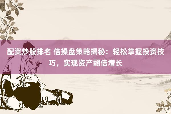配资炒股排名 倍操盘策略揭秘：轻松掌握投资技巧，实现资产翻倍增长