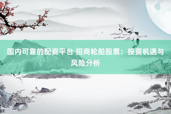 国内可靠的配资平台 招商轮船股票：投资机遇与风险分析