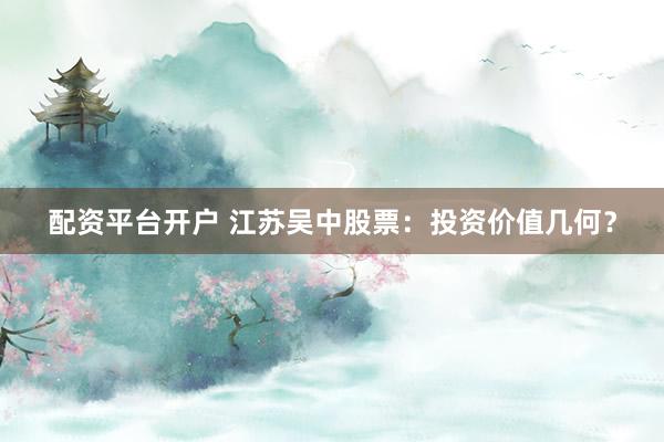 配资平台开户 江苏吴中股票：投资价值几何？