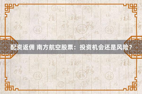 配资返佣 南方航空股票：投资机会还是风险？