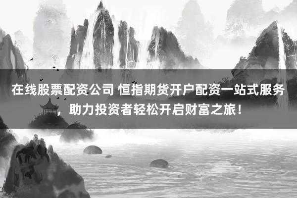在线股票配资公司 恒指期货开户配资一站式服务，助力投资者轻松开启财富之旅！
