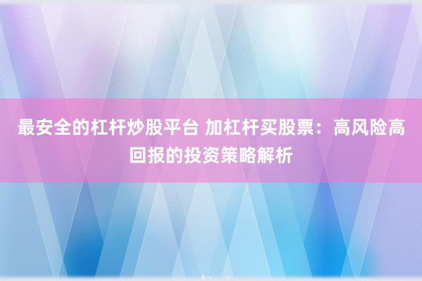 最安全的杠杆炒股平台 加杠杆买股票：高风险高回报的投资策略解析
