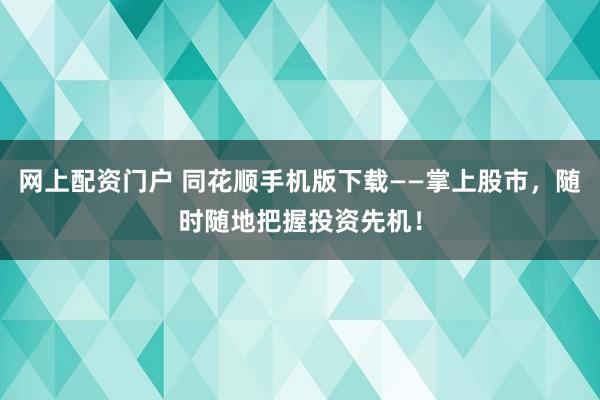 网上配资门户 同花顺手机版下载——掌上股市，随时随地把握投资先机！