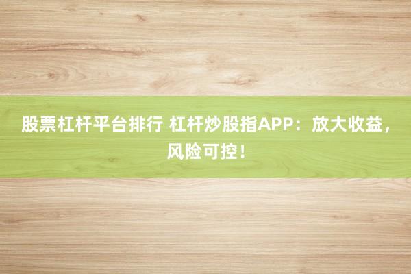 股票杠杆平台排行 杠杆炒股指APP：放大收益，风险可控！