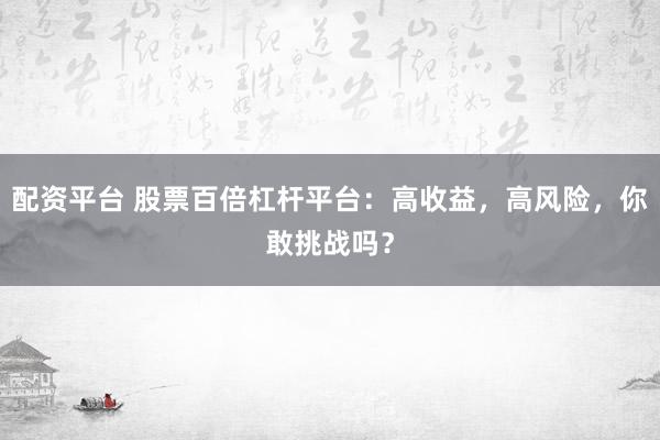配资平台 股票百倍杠杆平台：高收益，高风险，你敢挑战吗？
