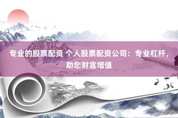 专业的股票配资 个人股票配资公司：专业杠杆，助您财富增值