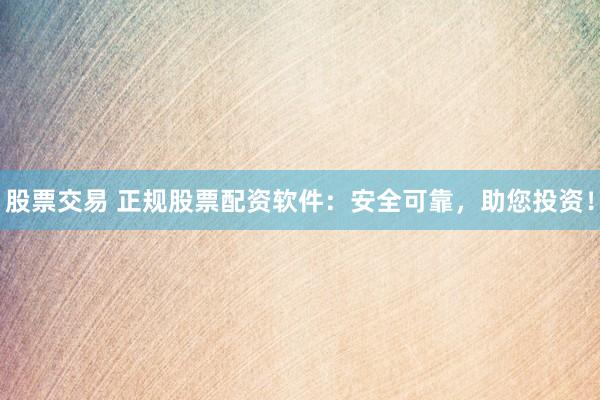股票交易 正规股票配资软件：安全可靠，助您投资！