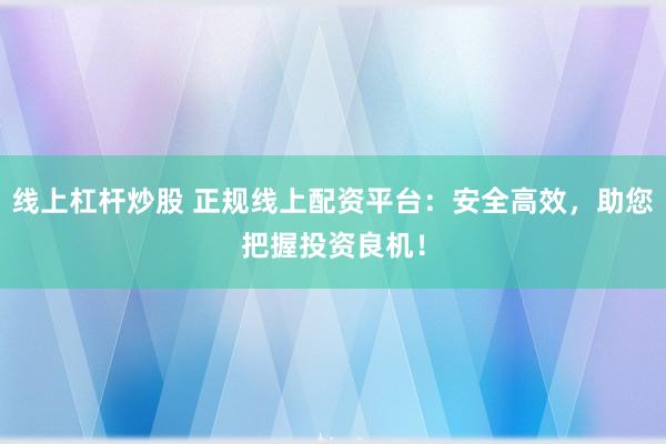 线上杠杆炒股 正规线上配资平台：安全高效，助您把握投资良机！