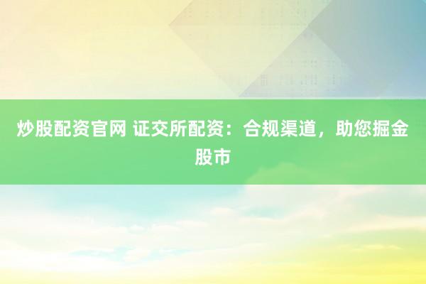 炒股配资官网 证交所配资：合规渠道，助您掘金股市