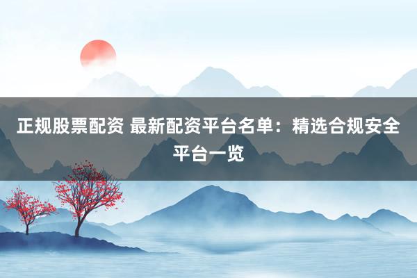 正规股票配资 最新配资平台名单：精选合规安全平台一览