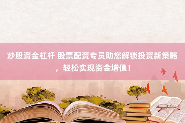 炒股资金杠杆 股票配资专员助您解锁投资新策略，轻松实现资金增值！
