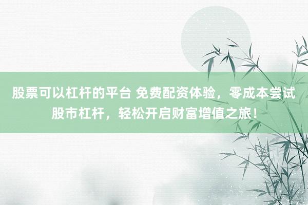 股票可以杠杆的平台 免费配资体验，零成本尝试股市杠杆，轻松开启财富增值之旅！