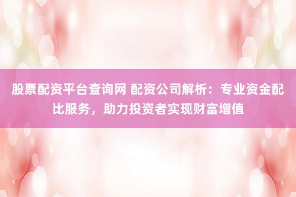 股票配资平台查询网 配资公司解析：专业资金配比服务，助力投资者实现财富增值