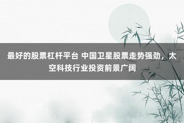 最好的股票杠杆平台 中国卫星股票走势强劲，太空科技行业投资前景广阔