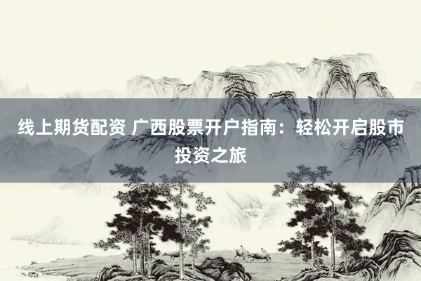 线上期货配资 广西股票开户指南：轻松开启股市投资之旅