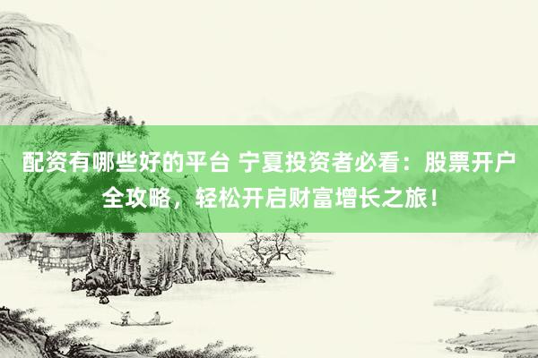 配资有哪些好的平台 宁夏投资者必看：股票开户全攻略，轻松开启财富增长之旅！