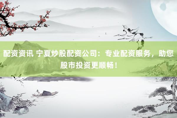 配资资讯 宁夏炒股配资公司：专业配资服务，助您股市投资更顺畅！