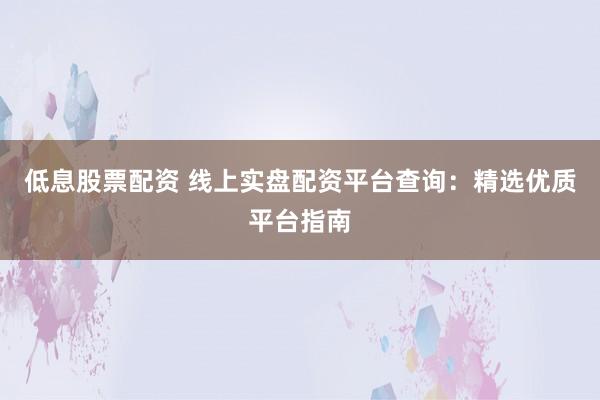 低息股票配资 线上实盘配资平台查询：精选优质平台指南