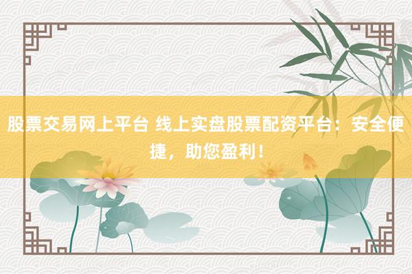 股票交易网上平台 线上实盘股票配资平台：安全便捷，助您盈利！