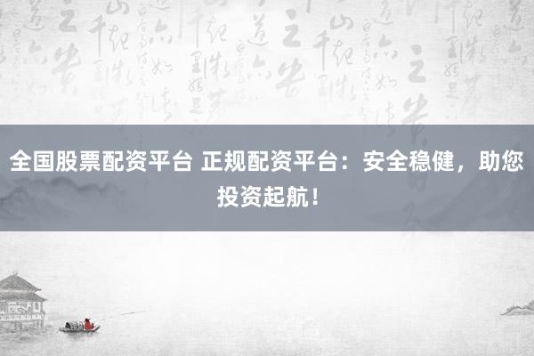 全国股票配资平台 正规配资平台：安全稳健，助您投资起航！