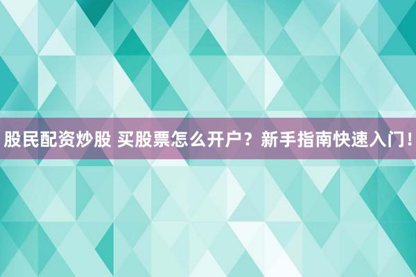 股民配资炒股 买股票怎么开户？新手指南快速入门！