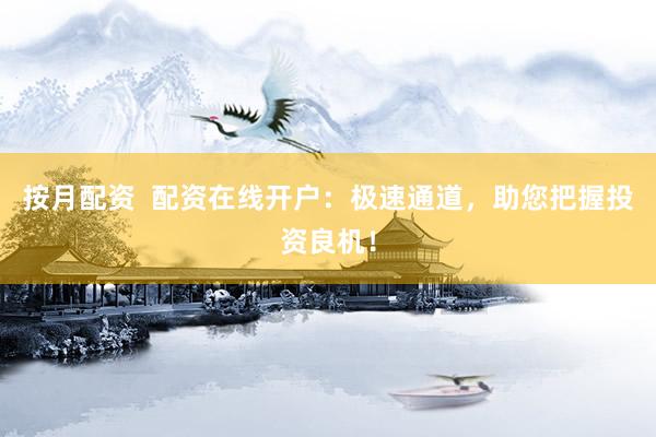 按月配资  配资在线开户：极速通道，助您把握投资良机！