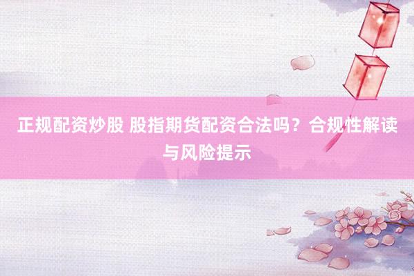 正规配资炒股 股指期货配资合法吗？合规性解读与风险提示