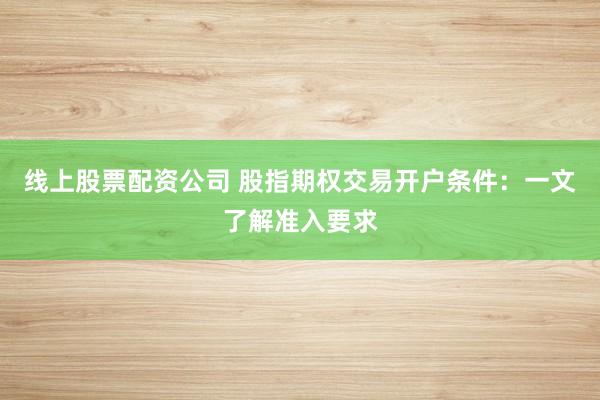 线上股票配资公司 股指期权交易开户条件：一文了解准入要求