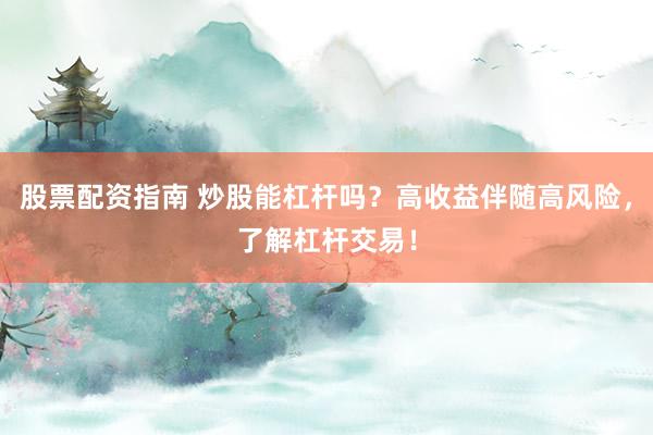 股票配资指南 炒股能杠杆吗？高收益伴随高风险，了解杠杆交易！