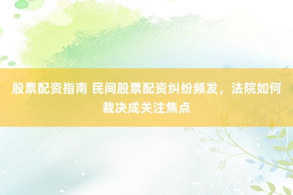股票配资指南 民间股票配资纠纷频发，法院如何裁决成关注焦点