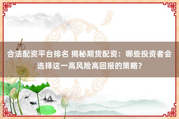 合法配资平台排名 揭秘期货配资：哪些投资者会选择这一高风险高回报的策略？