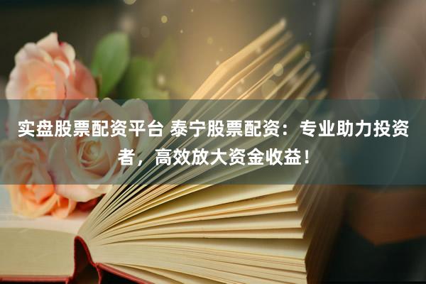 实盘股票配资平台 泰宁股票配资：专业助力投资者，高效放大资金收益！
