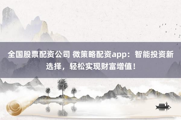 全国股票配资公司 微策略配资app：智能投资新选择，轻松实现财富增值！