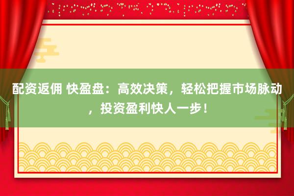 配资返佣 快盈盘：高效决策，轻松把握市场脉动，投资盈利快人一步！