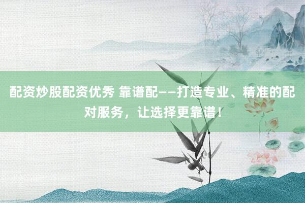 配资炒股配资优秀 靠谱配——打造专业、精准的配对服务，让选择更靠谱！
