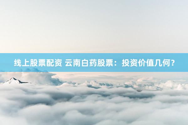 线上股票配资 云南白药股票：投资价值几何？