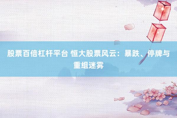 股票百倍杠杆平台 恒大股票风云：暴跌、停牌与重组迷雾