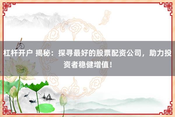杠杆开户 揭秘：探寻最好的股票配资公司，助力投资者稳健增值！