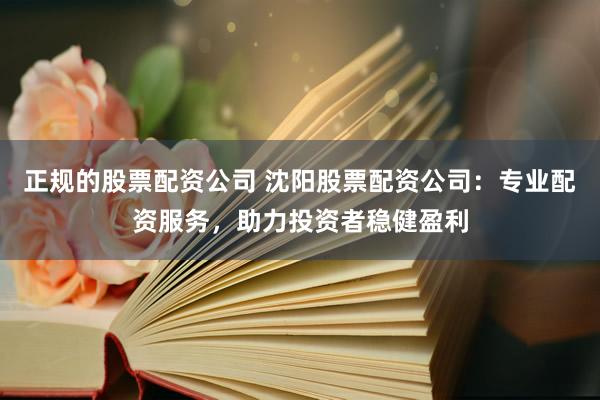 正规的股票配资公司 沈阳股票配资公司：专业配资服务，助力投资者稳健盈利