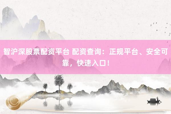 智沪深股票配资平台 配资查询：正规平台、安全可靠，快速入口！