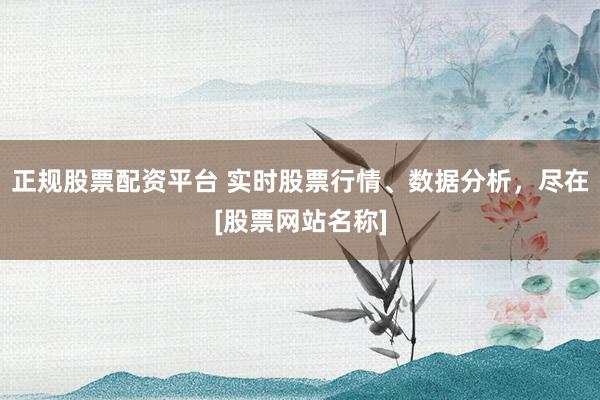 正规股票配资平台 实时股票行情、数据分析，尽在[股票网站名称]