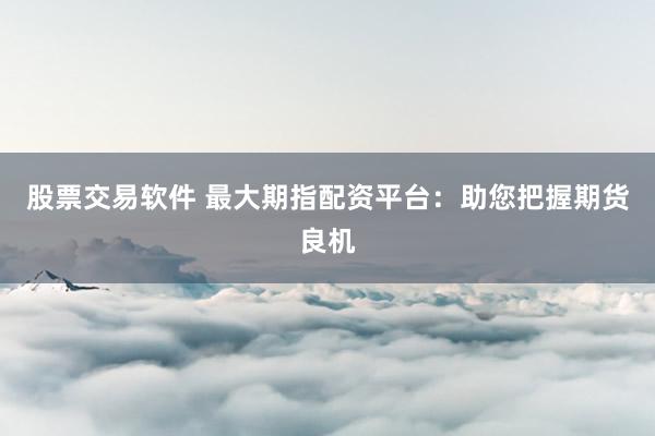 股票交易软件 最大期指配资平台：助您把握期货良机