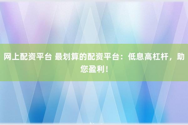 网上配资平台 最划算的配资平台：低息高杠杆，助您盈利！
